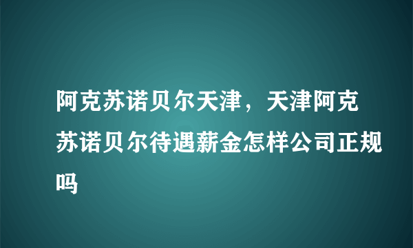 阿克苏诺贝尔天津，天津阿克苏诺贝尔待遇薪金怎样公司正规吗