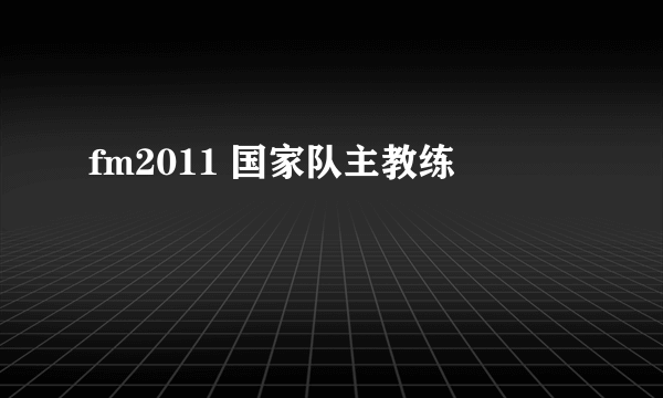 fm2011 国家队主教练