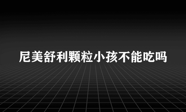 尼美舒利颗粒小孩不能吃吗