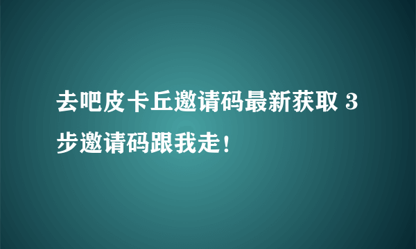 去吧皮卡丘邀请码最新获取 3步邀请码跟我走！