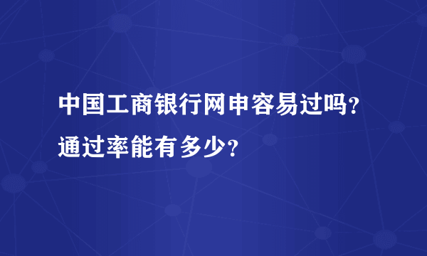 中国工商银行网申容易过吗？通过率能有多少？