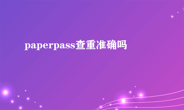 paperpass查重准确吗