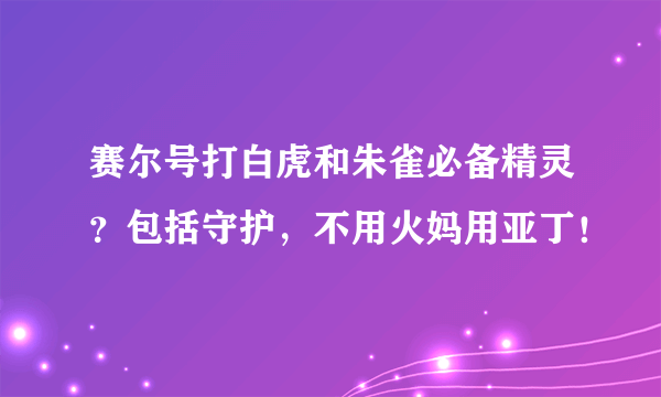 赛尔号打白虎和朱雀必备精灵？包括守护，不用火妈用亚丁！