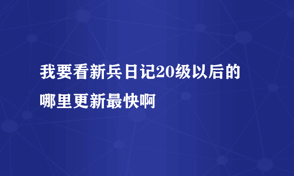 我要看新兵日记20级以后的 哪里更新最快啊