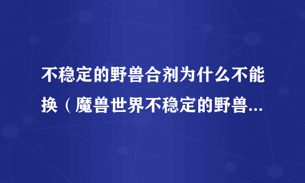 不稳定的野兽合剂为什么不能换（魔兽世界不稳定的野兽合剂在哪做啊？）