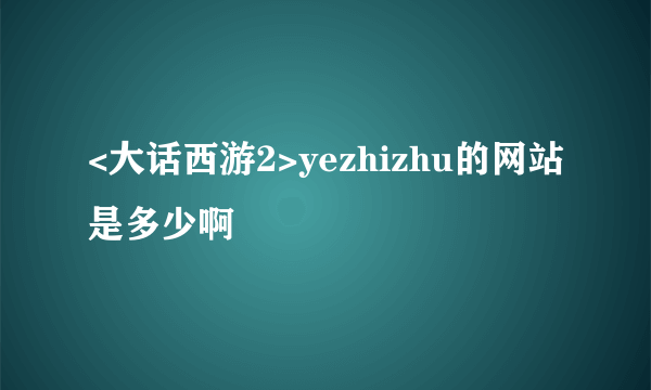 <大话西游2>yezhizhu的网站是多少啊