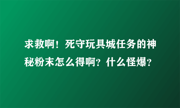 求救啊！死守玩具城任务的神秘粉末怎么得啊？什么怪爆？