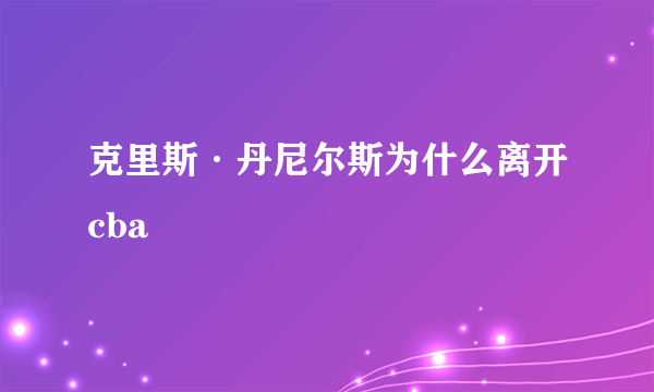 克里斯·丹尼尔斯为什么离开cba