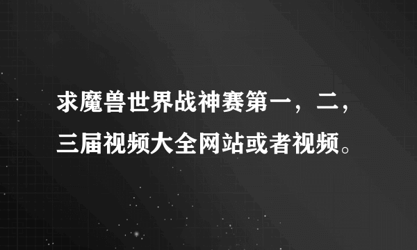 求魔兽世界战神赛第一，二，三届视频大全网站或者视频。