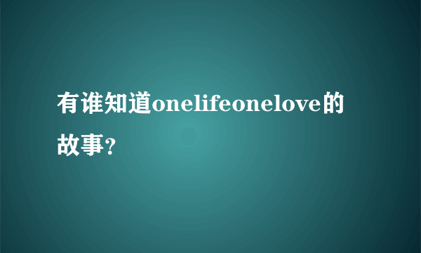 有谁知道onelifeonelove的故事？