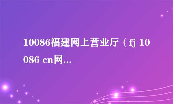 10086福建网上营业厅（fj 10086 cn网上营业厅）