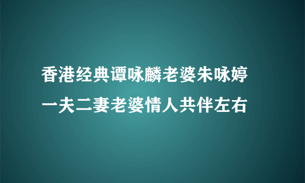 香港经典谭咏麟老婆朱咏婷 一夫二妻老婆情人共伴左右