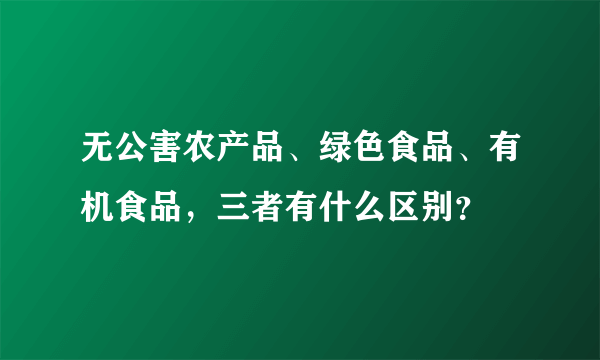 无公害农产品、绿色食品、有机食品，三者有什么区别？