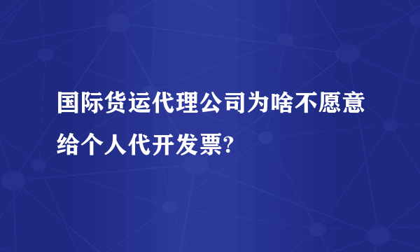 国际货运代理公司为啥不愿意给个人代开发票?