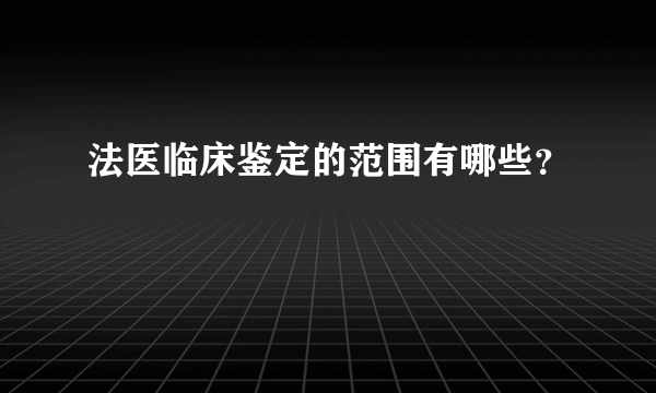 法医临床鉴定的范围有哪些？