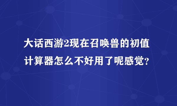 大话西游2现在召唤兽的初值计算器怎么不好用了呢感觉？