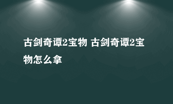 古剑奇谭2宝物 古剑奇谭2宝物怎么拿