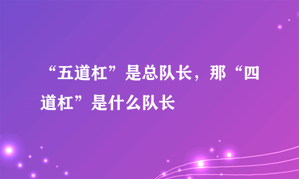 “五道杠”是总队长，那“四道杠”是什么队长