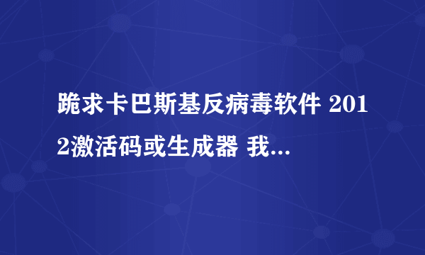 跪求卡巴斯基反病毒软件 2012激活码或生成器 我的邮箱为mjy11233@163.com