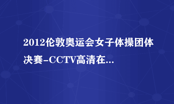 2012伦敦奥运会女子体操团体决赛-CCTV高清在线-优酷网女子体操团体决赛录播视频