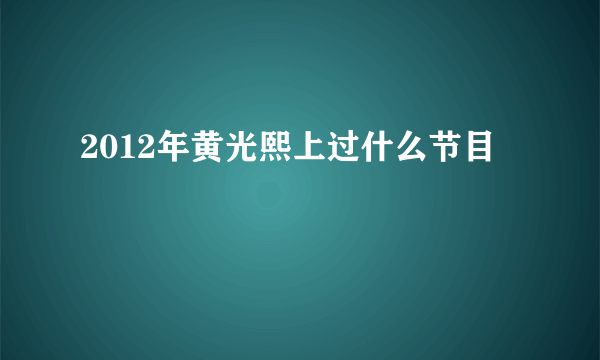 2012年黄光熙上过什么节目