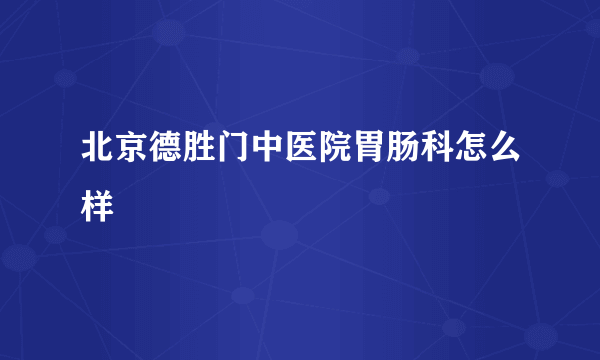 北京德胜门中医院胃肠科怎么样