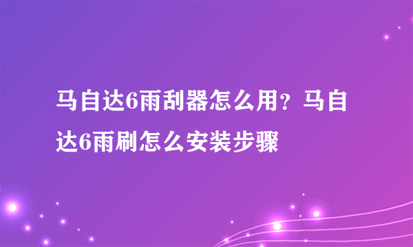 马自达6雨刮器怎么用？马自达6雨刷怎么安装步骤