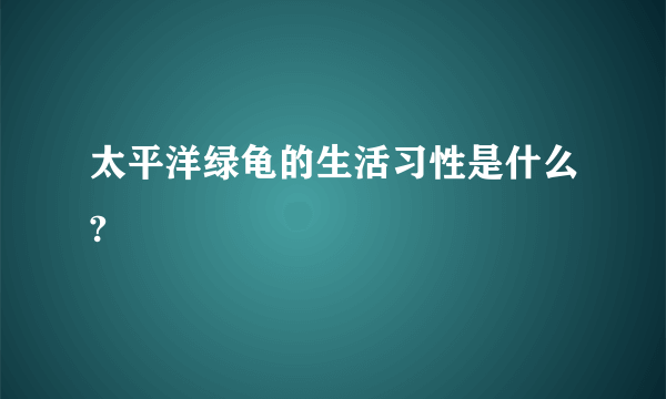 太平洋绿龟的生活习性是什么?