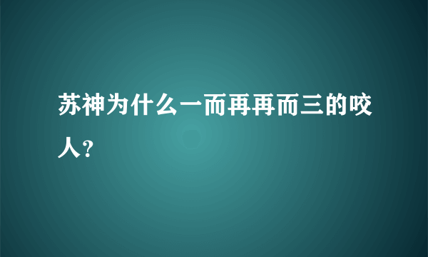 苏神为什么一而再再而三的咬人？