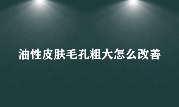 油性皮肤毛孔粗大怎么改善