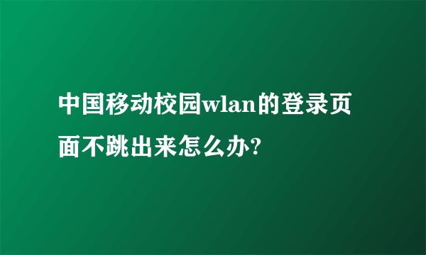 中国移动校园wlan的登录页面不跳出来怎么办?