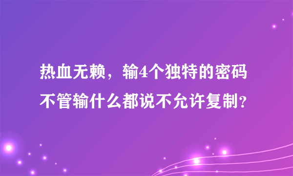 热血无赖，输4个独特的密码不管输什么都说不允许复制？