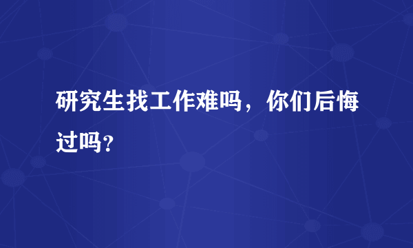 研究生找工作难吗，你们后悔过吗？