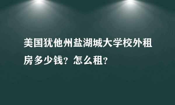 美国犹他州盐湖城大学校外租房多少钱？怎么租？