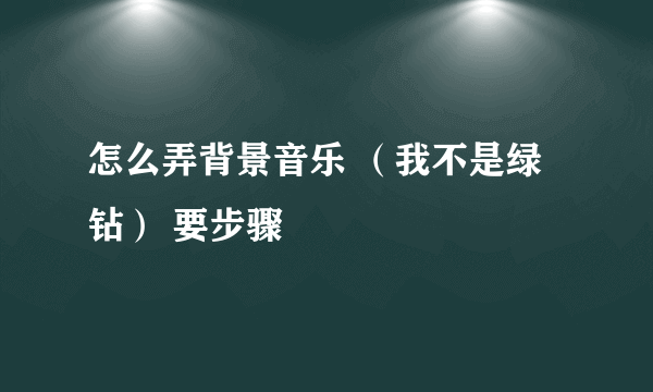 怎么弄背景音乐 （我不是绿钻） 要步骤