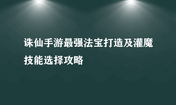 诛仙手游最强法宝打造及灌魔技能选择攻略