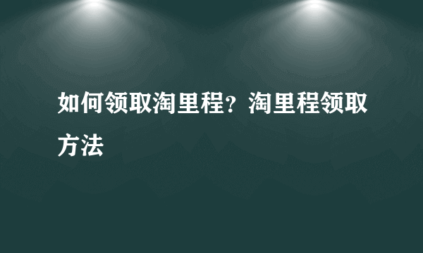 如何领取淘里程？淘里程领取方法