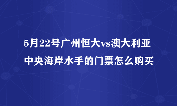 5月22号广州恒大vs澳大利亚中央海岸水手的门票怎么购买