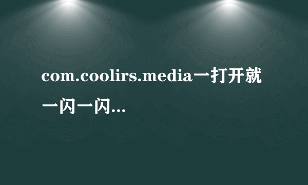 com.coolirs.media一打开就一闪一闪跟闪光灯似的，是怎么回事？