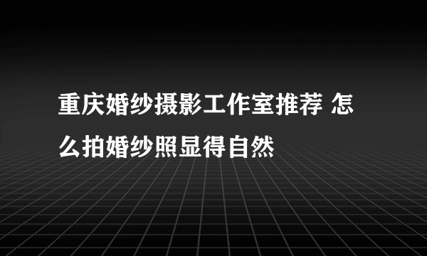 重庆婚纱摄影工作室推荐 怎么拍婚纱照显得自然