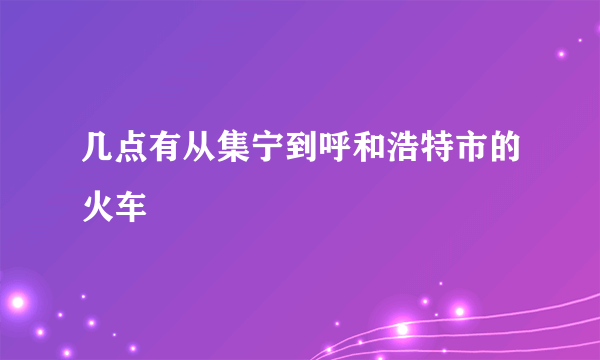 几点有从集宁到呼和浩特市的火车