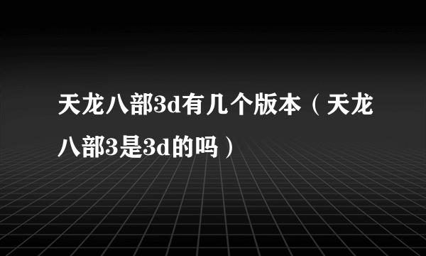 天龙八部3d有几个版本（天龙八部3是3d的吗）