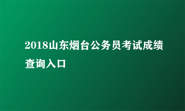 2018山东烟台公务员考试成绩查询入口