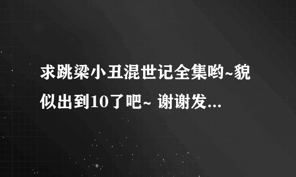 求跳梁小丑混世记全集哟~貌似出到10了吧~ 谢谢发送到12256367@qq.com~