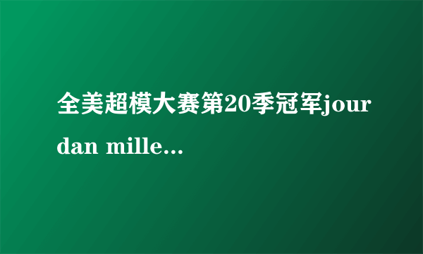 全美超模大赛第20季冠军jourdan miller赛后发展的好吗？？？ 成为超模了吗？？