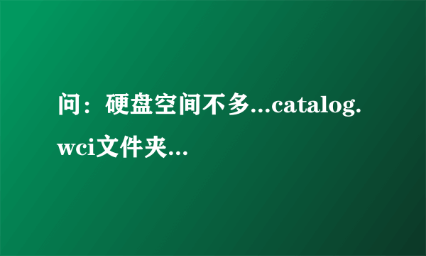 问：硬盘空间不多...catalog.wci文件夹下有很多*.ci文件占用了较大的空间，能否删除。请高手在指教。谢谢