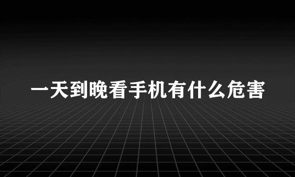 一天到晚看手机有什么危害