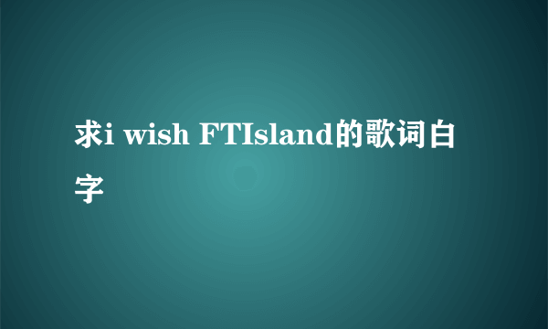 求i wish FTIsland的歌词白字