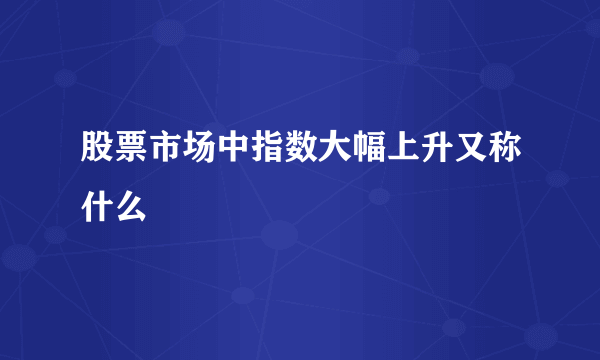 股票市场中指数大幅上升又称什么