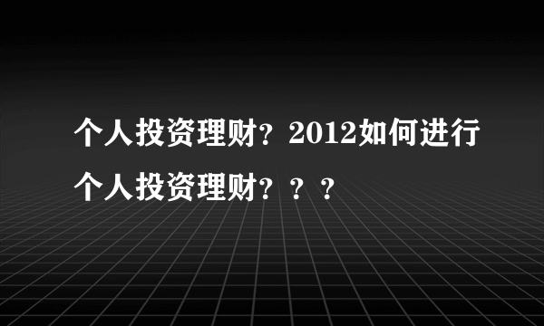 个人投资理财？2012如何进行个人投资理财？？？